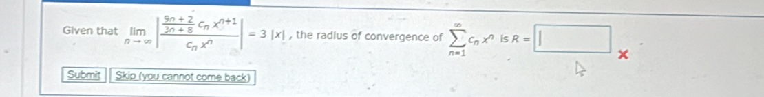 Given that limlimits _nto ∈fty |frac  (9n+2)/3n+8 c_nx^(n+1)c_nx^n|=3|x| , the radius of convergence of sumlimits _(n=1)^(∈fty)c_nx^n is R=□
Submit Skip (you cannot come back)