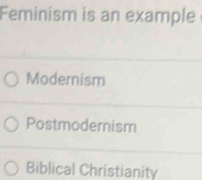 Feminism is an example
Modernism
Postmodernism
Biblical Christianity