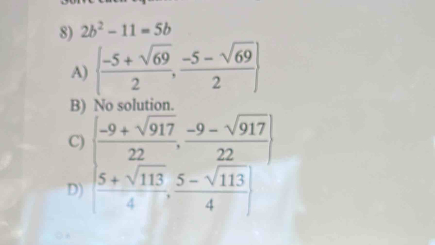 2b^2-11=5b
A)   (-5+sqrt(69))/2 , (-5-sqrt(69))/2 
B)
C)
D) beginvmatrix  (-9+sqrt(917))/22 ,  (-9-sqrt(917))/22   (5+sqrt(113))/4 ,  (5-sqrt(113))/4 endvmatrix