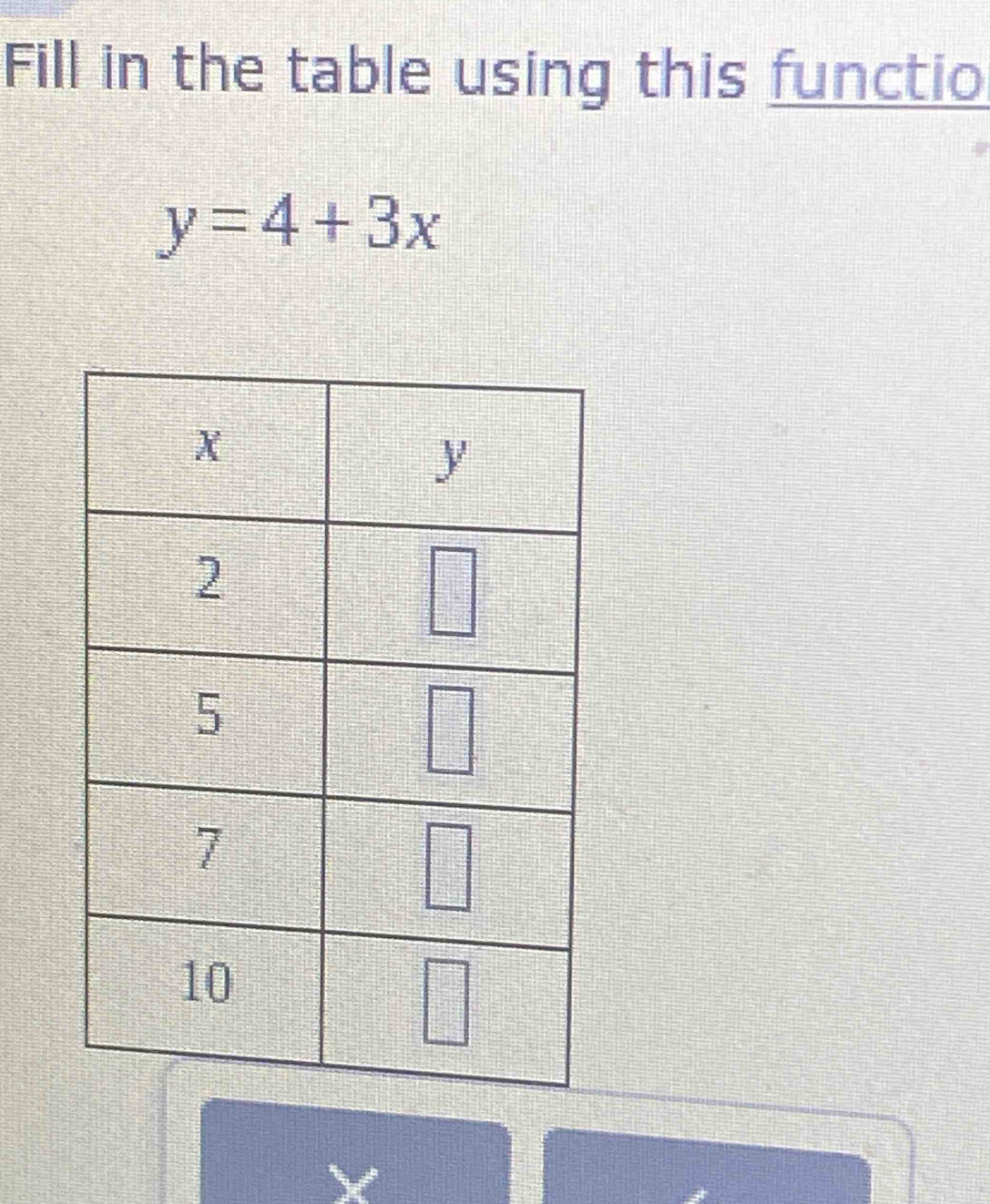 Fill in the table using this functio
y=4+3x
X