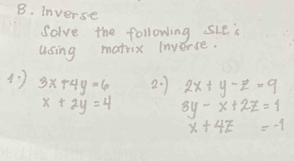 Inverse 
Solve the following sIe's 
using matrix inverse. 
(: ) 3x+4y=6
2. 1 2x+y-z=9
x+2y=4
8y-x+2z=1
x+4z=-1