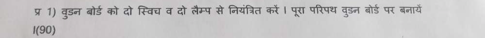 प्र 1) वुडन बोर्ड को दो स्विच व दो लैम्प से नियंत्रित करें। पूरा परिपथ वुडन बोर्ड पर बनायें 
l(90)