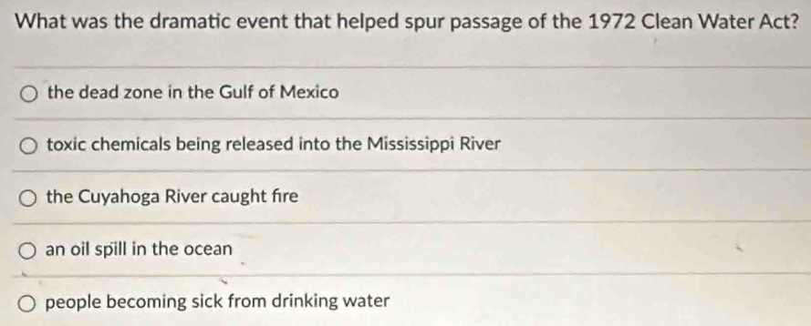 What was the dramatic event that helped spur passage of the 1972 Clean Water Act?
the dead zone in the Gulf of Mexico
toxic chemicals being released into the Mississippi River
the Cuyahoga River caught fire
an oil spill in the ocean
people becoming sick from drinking water