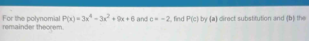 For the polynomial P(x)=3x^4-3x^2+9x+6 and c=-2 , find P(c) by (a) direct substitution and (b) the 
remainder theorem.