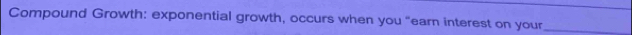 Compound Growth: exponential growth, occurs when you “earn interest on your_