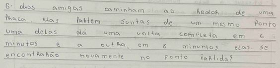 dwas amigas caminham ao Bedok de uma 
Phaca elas Pabtem suntas de um mesmo ponto 
Uma delas da uma volta completa em 6
minutos e a outha, em 8 minunios elas. se 
encontBahao novamente no ponto PaBlida?