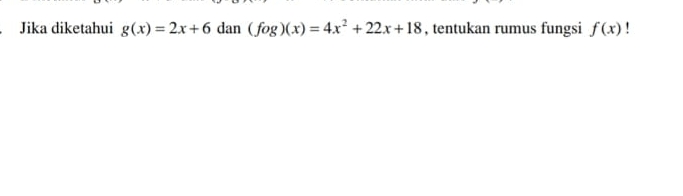 Jika diketahui g(x)=2x+6 dan (fog)(x)=4x^2+22x+18 , tentukan rumus fungsi f(x) ！