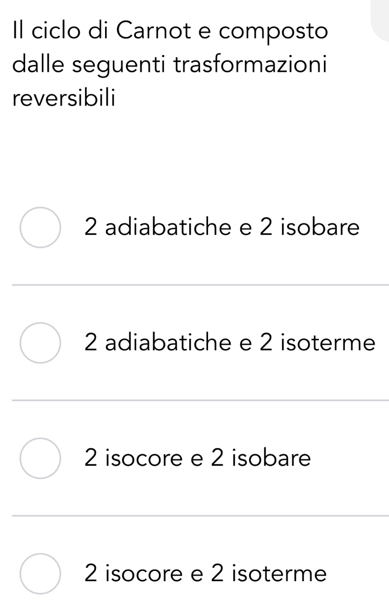 Il ciclo di Carnot e composto
dalle seguenti trasformazioni
reversibili
2 adiabatiche e 2 isobare
2 adiabatiche e 2 isoterme
2 isocore e 2 isobare
2 isocore e 2 isoterme