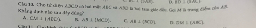 DC⊥ (SAB). D. BD⊥ (SAC). 
Câu 10. Cho tứ diện ABCD có hai mặt ABC và ABD là hai tam giác đều. Gọi M là trung điểm của AB.
Khẳng định nào sau đây đúng?
A. CM⊥ (ABD). B. AB⊥ (MCD). C. AB⊥ (BCD). D. DM⊥ (ABC). 
Câu 11. Cho hìn