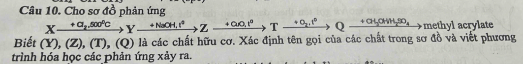 Cho sơ đồ phản ứng
Xxrightarrow +Cl_2,500^0, Yxrightarrow +NaOH,t^0Zxrightarrow +CuO,t^0Txrightarrow +O_2,t^0Qxrightarrow +CH_3OH/H_2SO_4 methyl acrylate 
Biết (Y),(Z),(T),(Q) là các chất hữu cơ. Xác định tên gọi của các chất trong sơ đồ và viết phương 
trình hóa học các phản ứng xảy ra.