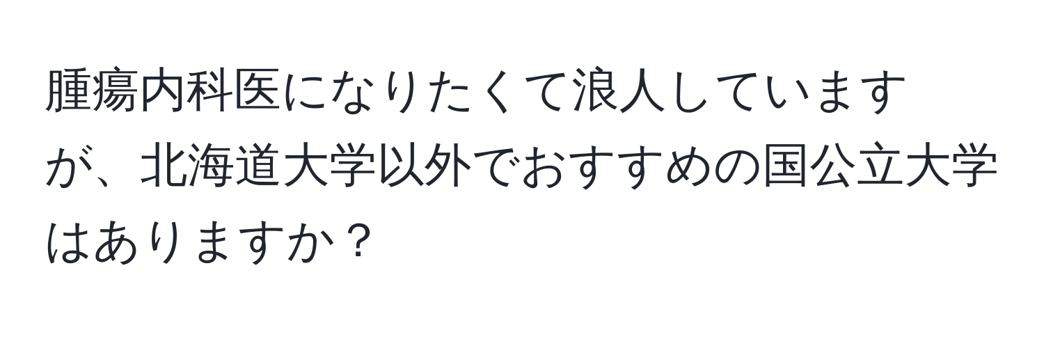 腫瘍内科医になりたくて浪人していますが、北海道大学以外でおすすめの国公立大学はありますか？