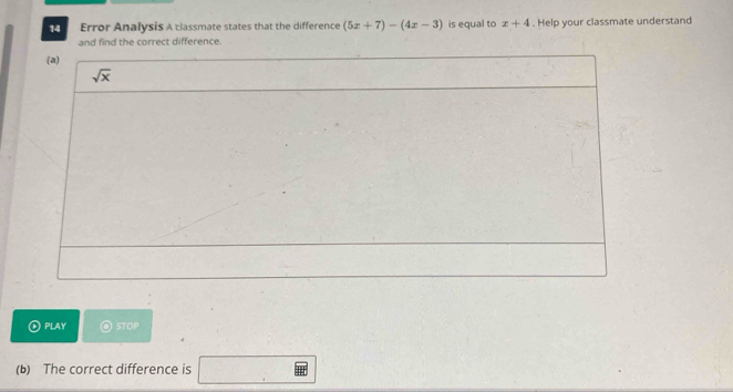 Error Analysis A classmate states that the difference (5x+7)-(4x-3) is equal to x+4. Help your classmate understand
and find the correct difference.
PLAY ) stop
(b) The correct difference is