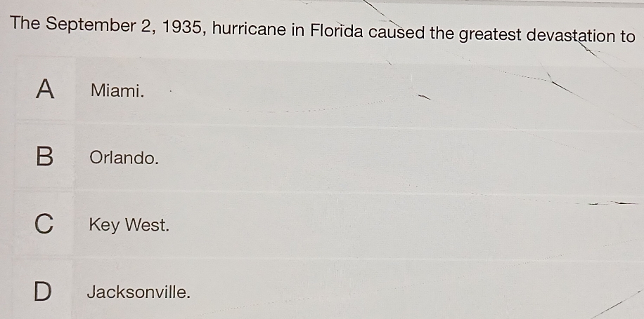 The September 2, 1935, hurricane in Florida caused the greatest devastation to
A Miami.
B Orlando.
CKey West.
Jacksonville.