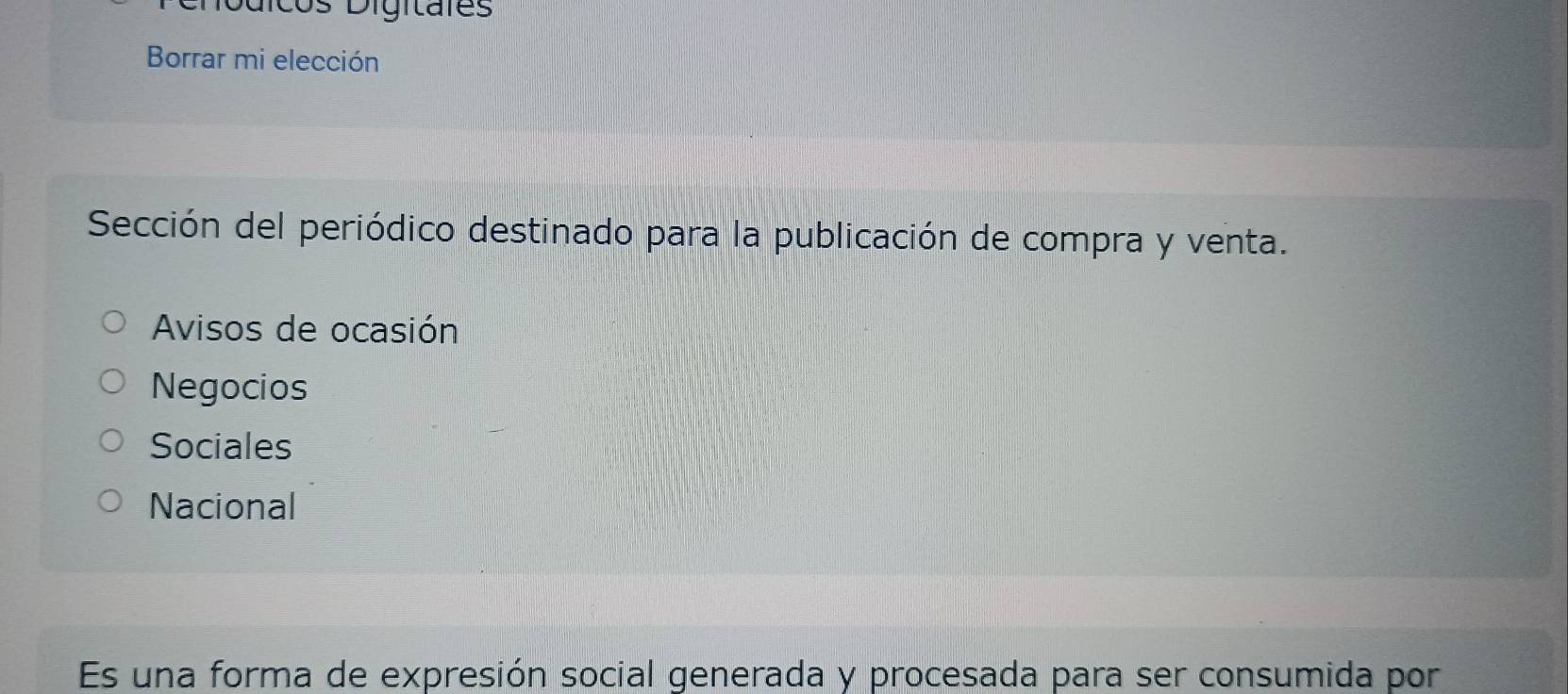 cos Digitales 
Borrar mi elección 
Sección del periódico destinado para la publicación de compra y venta. 
Avisos de ocasión 
Negocios 
Sociales 
Nacional 
Es una forma de expresión social generada y procesada para ser consumida por