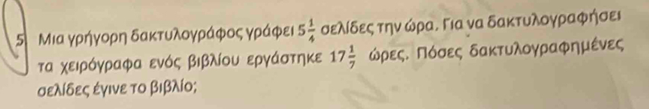 5 Μια γρήγορη δακτυλογράφος γράφει 5 1/4  σελίδες την ώρα. Για να δακτυλογραφήσει 
τα χειρόγραφα ενός βιβλίου εργάστηκε 17 1/7  ώρεςΕ Πόσες δακτυλογραφημένες
σελίδες ἐγινε το βιβλίο;