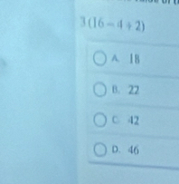 3(16-4+2)
A. 18
B. 22
C. 42
D. 46