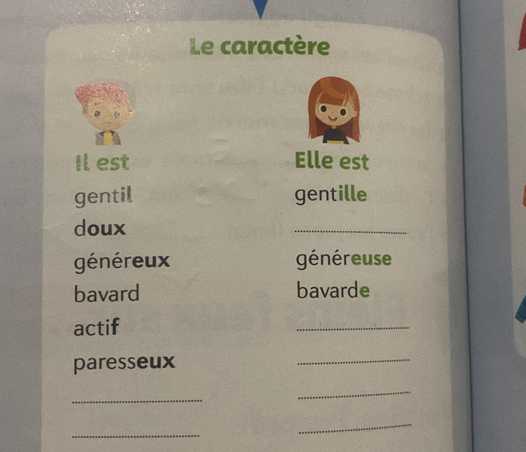 Le caractère
Il est Elle est
gentil gentille
doux
_
généreux généreuse
bavard bavarde
actif
_
paresseux
_
_
_
_
_