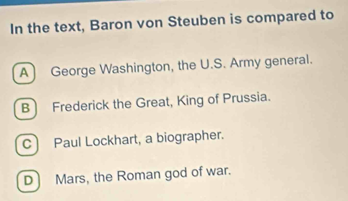 In the text, Baron von Steuben is compared to
A George Washington, the U.S. Army general.
B Frederick the Great, King of Prussia.
C Paul Lockhart, a biographer.
D Mars, the Roman god of war.