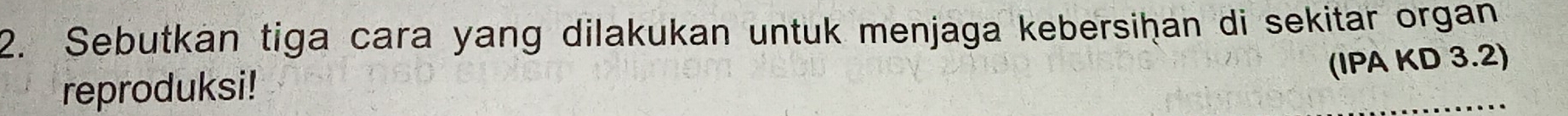 Sebutkan tiga cara yang dilakukan untuk menjaga kebersiḥan di sekitar organ 
(IPA KD 3.2) 
reproduksi!