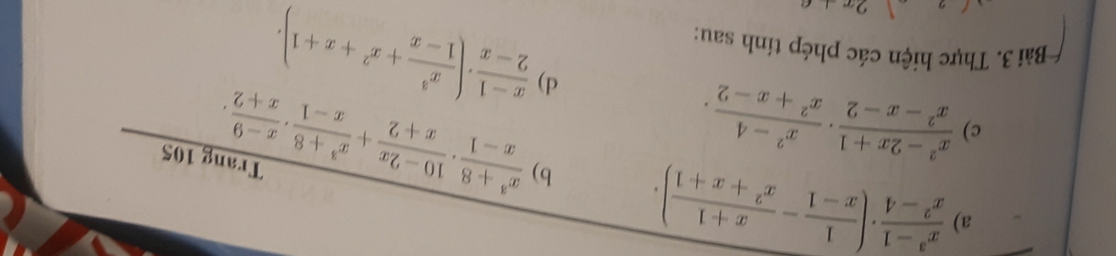  (x^3-1)/x^2-4 · ( 1/x-1 - (x+1)/x^2+x+1 ). 
b) 
c)  (x^2-2x+1)/x^2-x-2 ·  (x^2-4)/x^2+x-2 . 
d)  (x^3+8)/x-1 ·  (10-2x)/x+2 + (x^3+8)/x-1 ·  (x-9)/x+2 . Trang 105
Bài 3. Thực hiện các phép tính sau:
2x+c
 (x-1)/2-x · ( x^3/1-x +x^2+x+1).