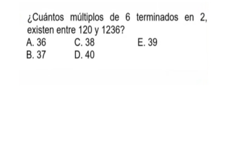 ¿Cuántos múltiplos de 6 terminados en 2,
existen entre 120 y 1236?
A. 36 C. 38 E. 39
B. 37 D. 40