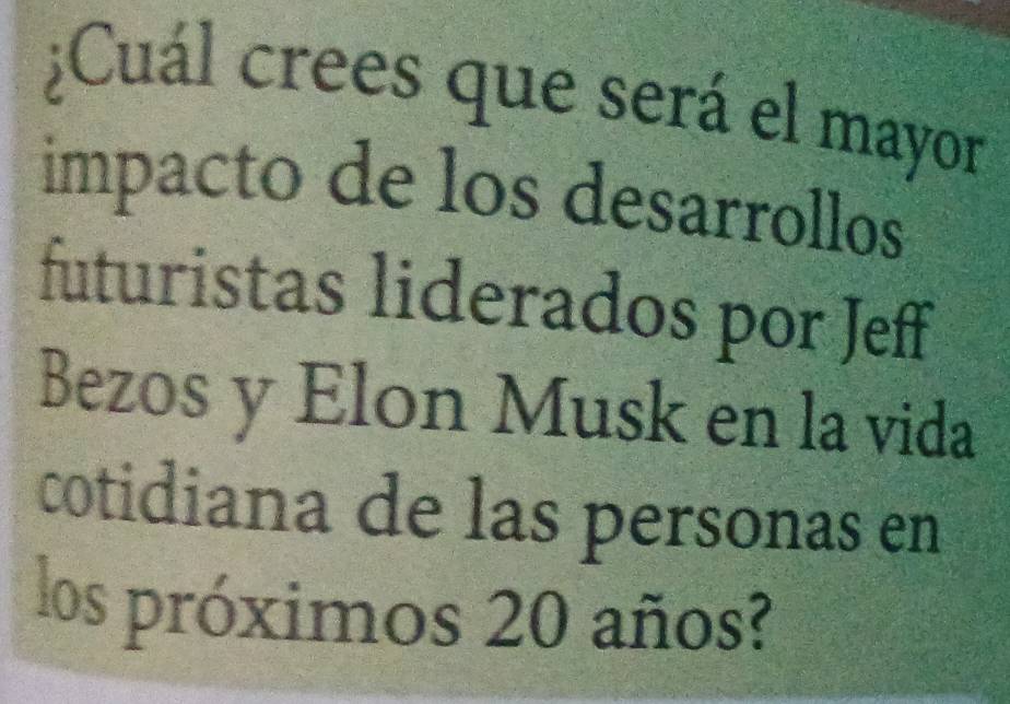 ¿Cuál crees que será el mayor 
impacto de los desarrollos 
futuristas liderados por Jeff 
Bezos y Elon Musk en la vida 
cotidiana de las personas en 
los próximos 20 años?