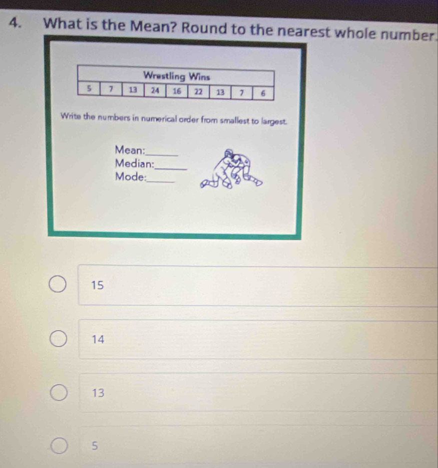 What is the Mean? Round to the nearest whole number.
Write the numbers in numerical order from smallest to largest.
Mean:_
Median:_
Mode:
_
15
14
13
5