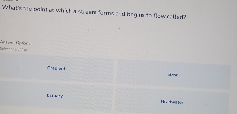 What's the point at which a stream forms and begins to flow called?
Answer Options:
Select one of four
Gradient
Base
Estuary Headwater