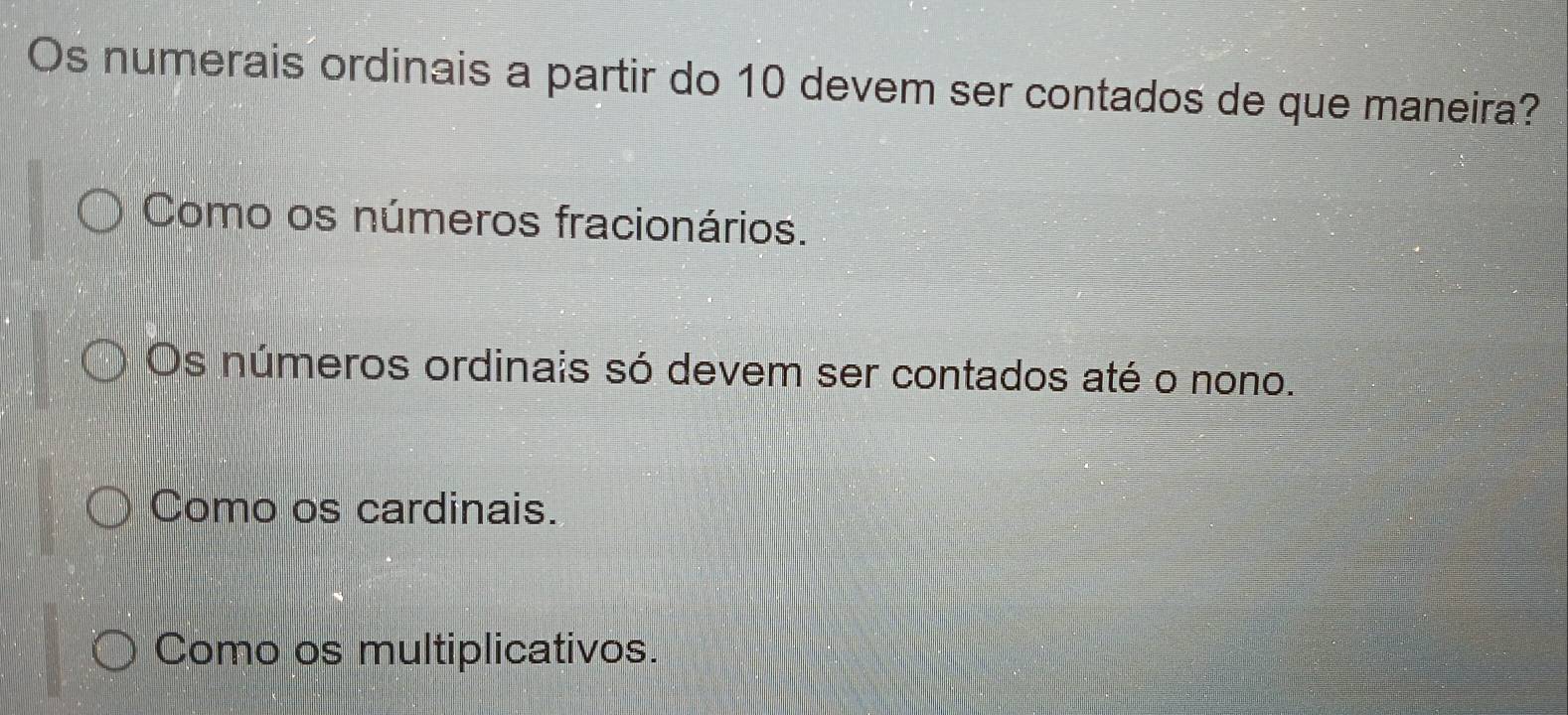 Os numerais ordinais a partir do 10 devem ser contados de que maneira?
Como os números fracionários.
Os números ordinais só devem ser contados até o nono.
Como os cardinais.
Como os multiplicativos.