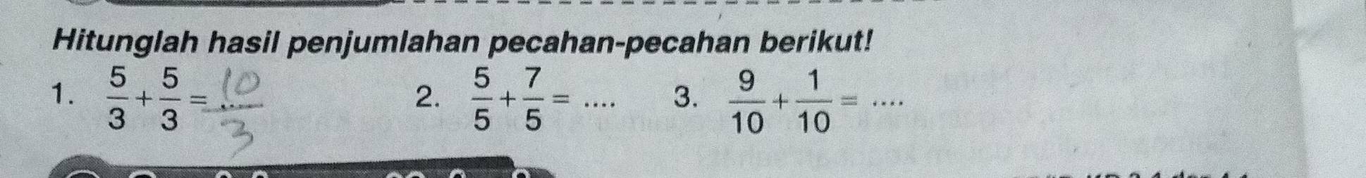 Hitunglah hasil penjumlahan pecahan-pecahan berikut! 
1.  5/3 + 5/3 =  5/5 + 7/5 =... 3.  9/10 + 1/10 =... 
2.