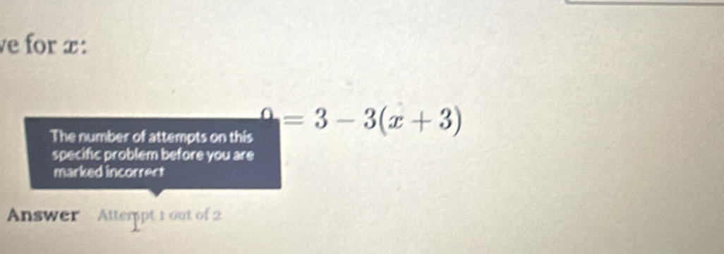 ve for x : 
The number of attempts on this°=3-3(x+3)
specific problem before you are 
marked incorrect 
Answer Atterpt 1 out of 2