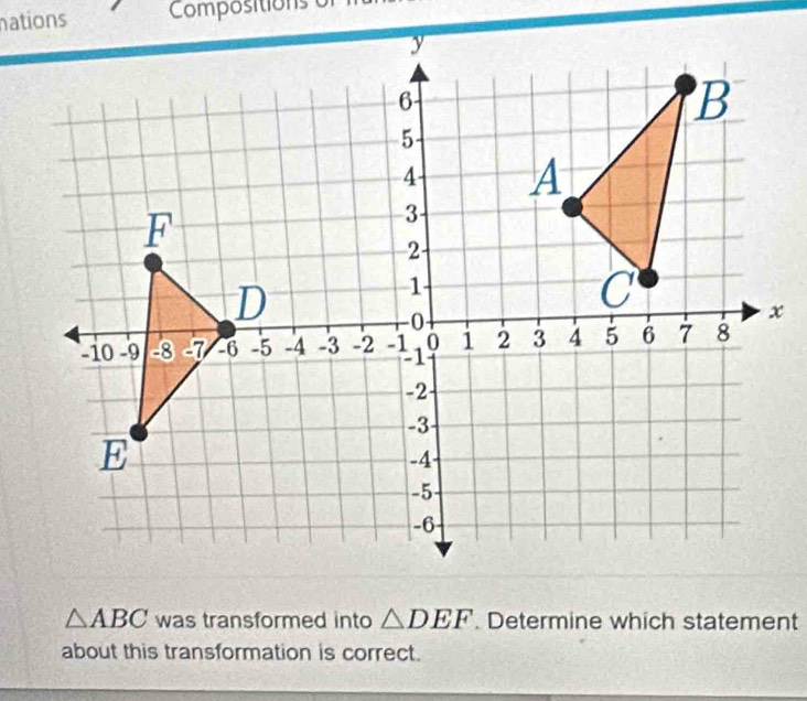 Compositions of
△ ABC was transformed into △ DEF. Determine which statement
about this transformation is correct.