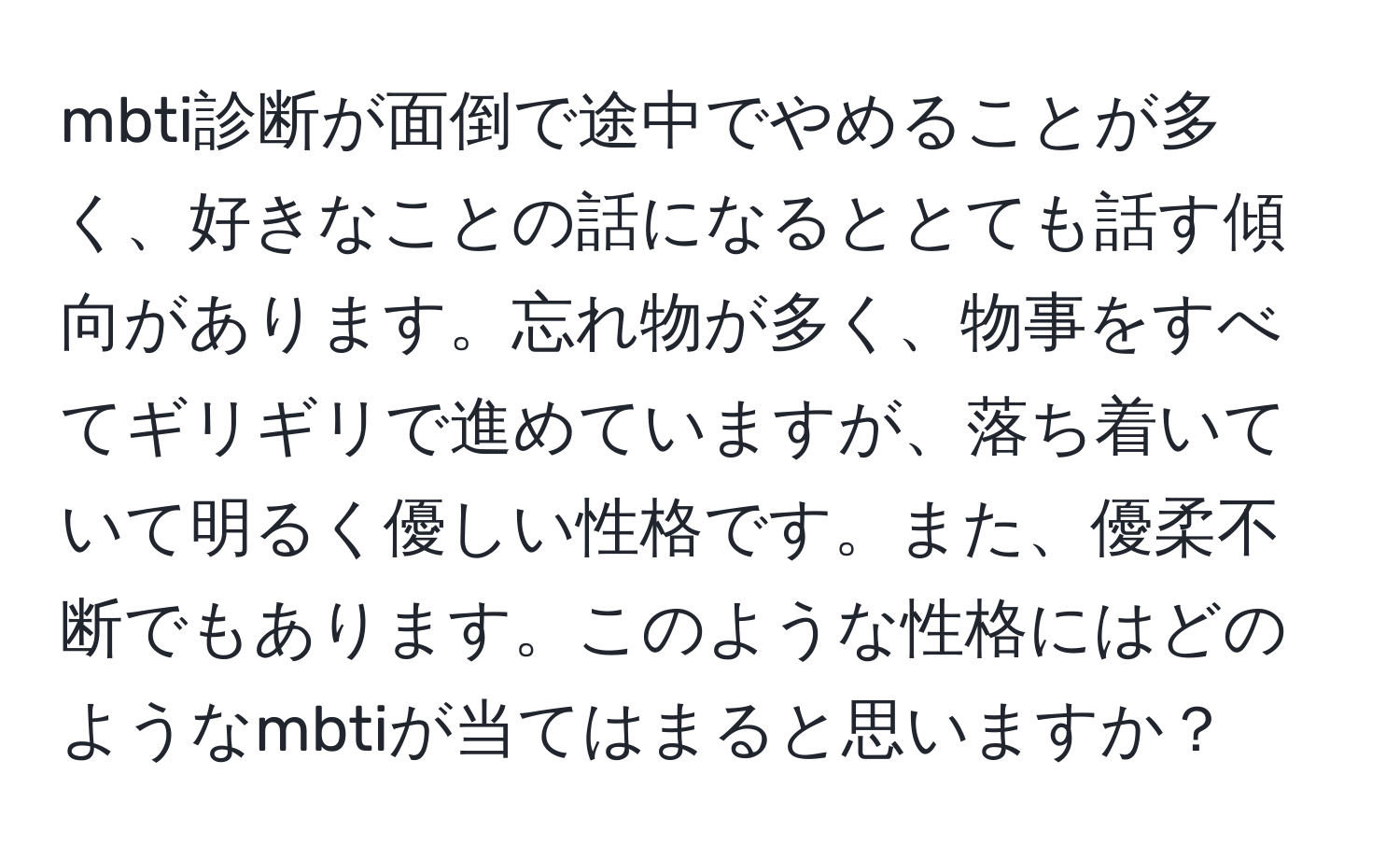 mbti診断が面倒で途中でやめることが多く、好きなことの話になるととても話す傾向があります。忘れ物が多く、物事をすべてギリギリで進めていますが、落ち着いていて明るく優しい性格です。また、優柔不断でもあります。このような性格にはどのようなmbtiが当てはまると思いますか？