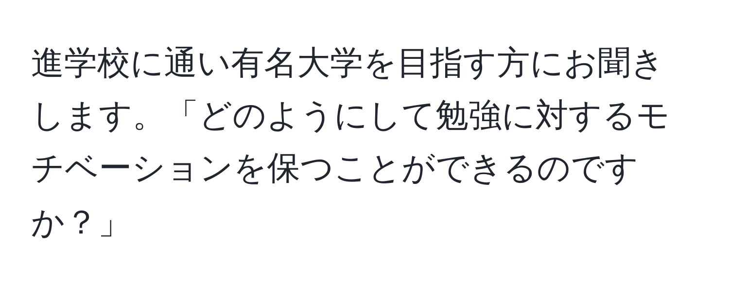 進学校に通い有名大学を目指す方にお聞きします。「どのようにして勉強に対するモチベーションを保つことができるのですか？」