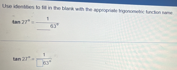 Use identities to fill in the blank with the appropriate trigonometric function name.
tan 27°=frac 1_ 63°
tan 27°= 1/□ 63° 