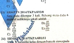 E)
B) overline 30 frac 5
C)  1/15 
33) SBMPTN 2014/TKPA/693/8
Satu dadu dilempar 3 kali. Peluang mata đadu 6
muncul sedikitnya sekali adalah_
A)  1/216   18/216 
D)
E)
B)  3/216   91/216 
C)  12/216 
34) SBMPT2014/TKPA/601/11
memiliki kelas dengan banyak siswa pada