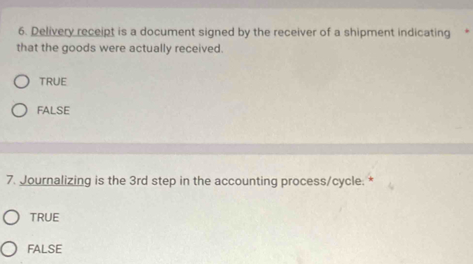 Delivery receipt is a document signed by the receiver of a shipment indicating 
that the goods were actually received.
TRUE
FALSE
7. Journalizing is the 3rd step in the accounting process/cycle. *
TRUE
FALSE