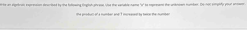 Write an algebraic expression described by the following English phrase. Use the variable name '' x '' to represent the unknown number. Do not simplify your answer. 
the product of a number and 7 increased by twice the number