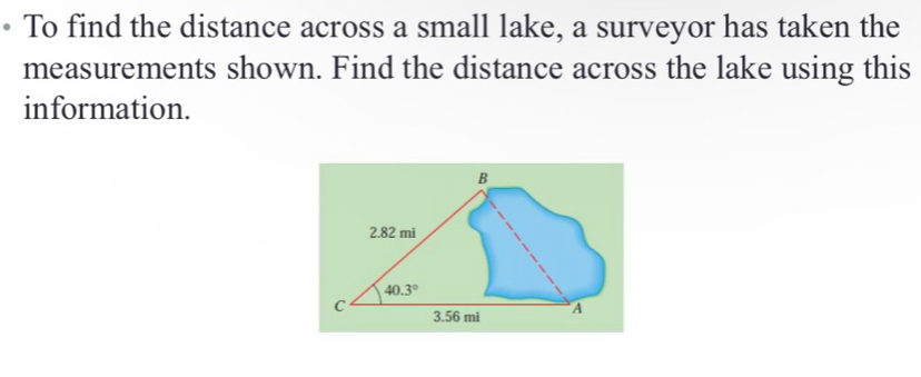 To find the distance across a small lake, a surveyor has taken the 
measurements shown. Find the distance across the lake using this 
information. 
B
2.82 mi
40.3°
C 3.56 mi A