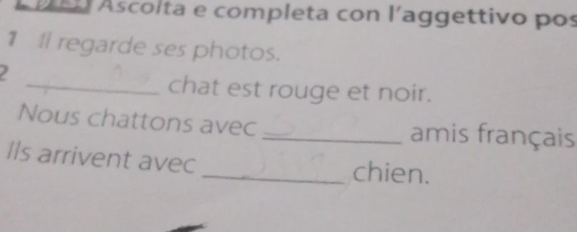 Ascolta e completa con l'aggettivo pos 
1ll regarde ses photos. 
_chat est rouge et noir. 
Nous chattons avec_ amis français 
Ils arrivent avec _chien.