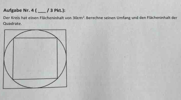 Aufgabe Nr. 4 (_ / 3 Pkt.): 
Der Kreis hat einen Flächeninhalt von 30cm^2. Berechne seinen Umfang und den Flächeninhalt der 
Quadrate.