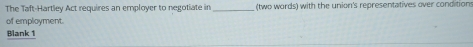 The Taft-Hartley Act requires an employer to negotiate in _(two words) with the union's representatives over conditions 
of employment. 
Blank 1