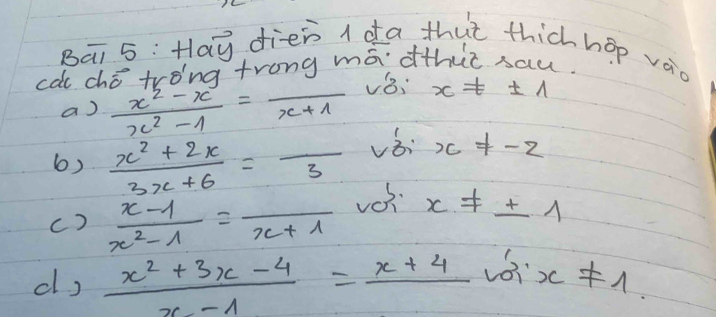 Bāi 5: Hay dieò ( da thut thich hop vào 
ca ché trong trong mādthic sau. 
a)  (x^2-x)/x^2-1 =frac x+1 v8: x!= ± 1
6)  (x^2+2x)/3x+6 =overline 3 vǒi x!= -2
()  (x-1)/x^2-1 =frac x+1
x!= ± 1
cl)  (x^2+3x-4)/x-1 =frac x+4 ∴ cos x!= 1