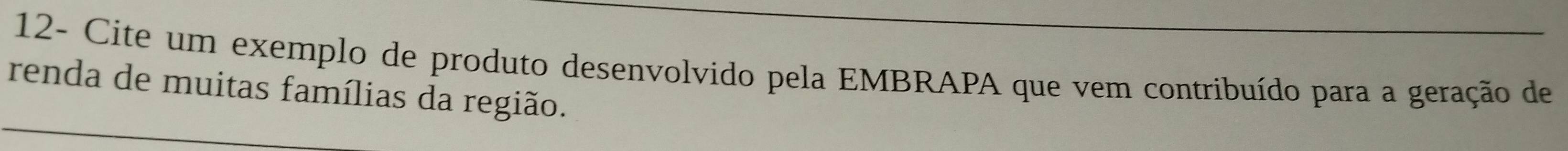 12- Cite um exemplo de produto desenvolvido pela EMBRAPA que vem contribuído para a geração de 
renda de muitas famílias da região.