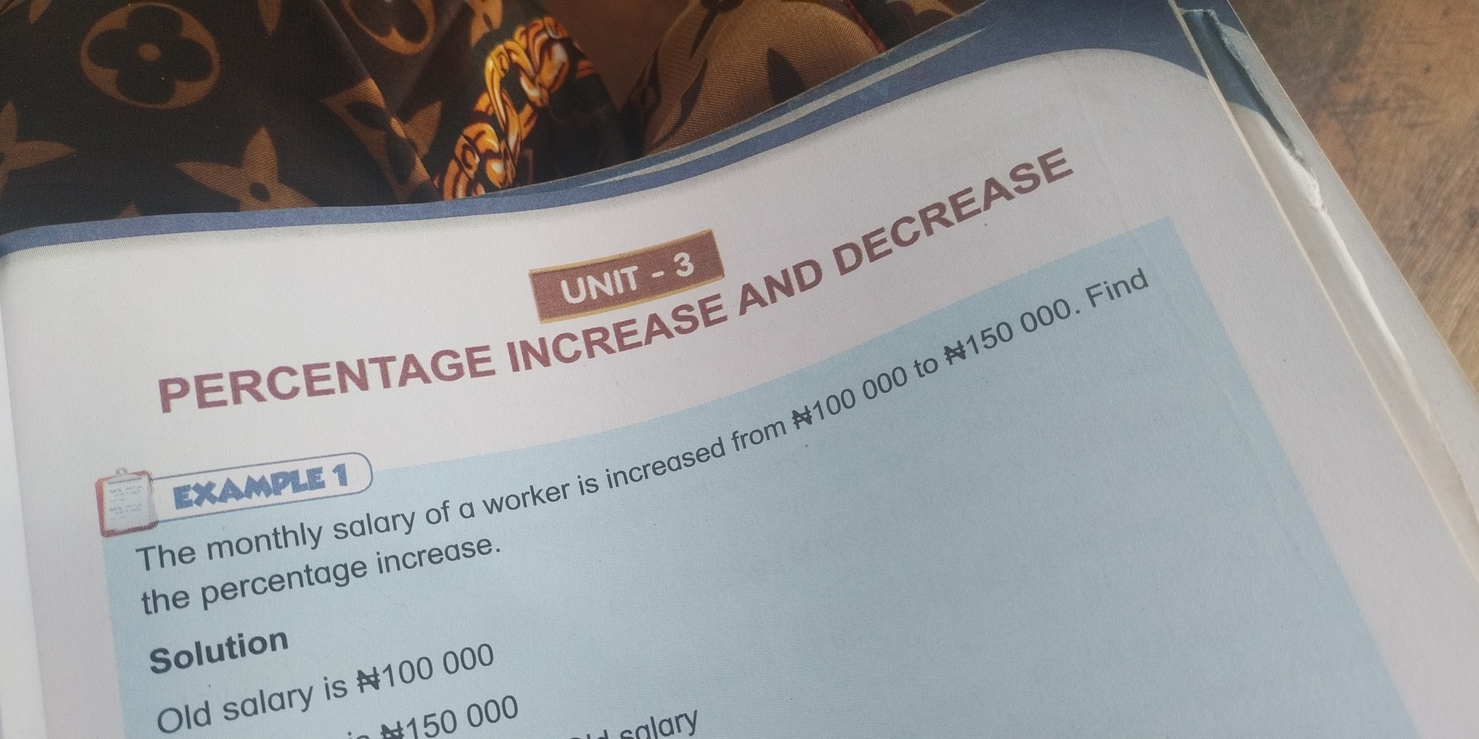 UNIT - 3 
PERCENTAGE INCREASE AND DECREASE 
The monthly salary of a worker is increased from # 100 000 to N150 000. Fin 
EXAMPLE 1 
the percentage increase. 
Solution 
Old salary is N100 000
10 000
salary