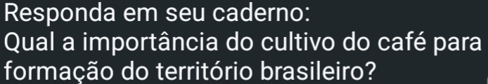 Responda em seu caderno: 
Qual a importância do cultivo do café para 
formação do território brasileiro?