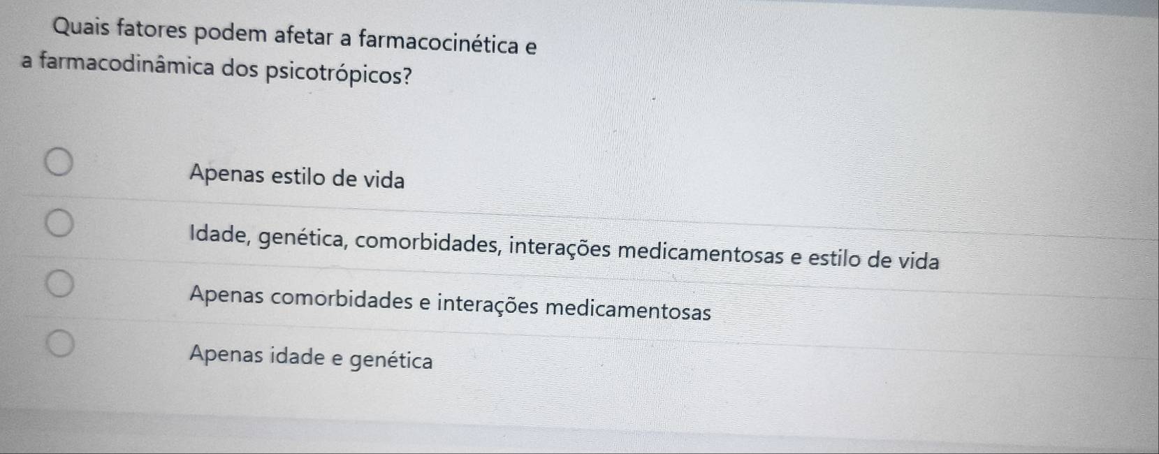 Quais fatores podem afetar a farmacocinética e
a farmacodinâmica dos psicotrópicos?
Apenas estilo de vida
Idade, genética, comorbidades, interações medicamentosas e estilo de vida
Apenas comorbidades e interações medicamentosas
Apenas idade e genética