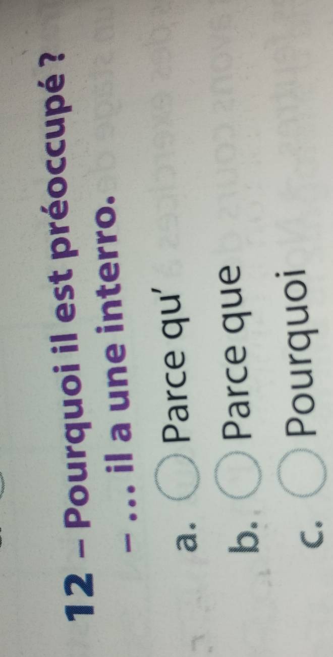 Pourquoi il est préoccupé ?
- ... il a une interro.
a.
Parce qu'
b.
Parce que
C.
Pourquoi