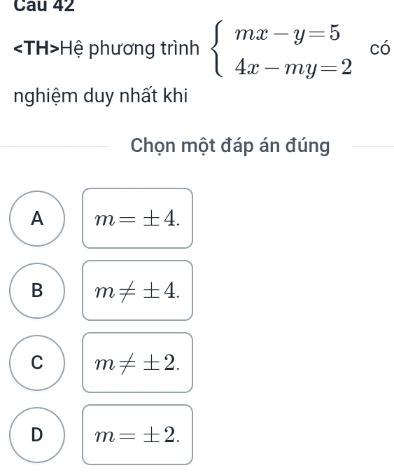 Cau 42
Hệ phương trình beginarrayl mx-y=5 4x-my=2endarray. có
nghiệm duy nhất khi
Chọn một đáp án đúng
A m=± 4.
B m!= ± 4.
C m!= ± 2.
D m=± 2.