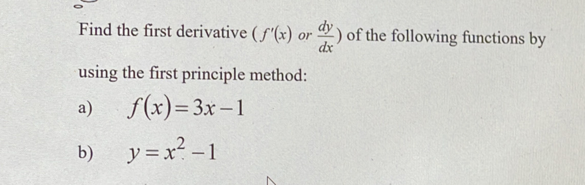 Find the first derivative (f'(x) or  dy/dx ) of the following functions by 
using the first principle method: 
a) f(x)=3x-1
b) y=x^2-1